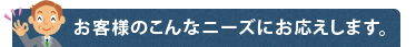 お客様のこんなニーズにお応えします。